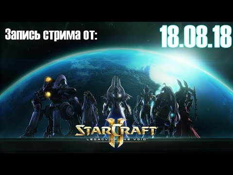 StarCraft 2 LotV со зрителями. Запись стрима от 18.08.18