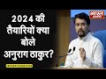 2024 की तैयारियों को लेकर बोले अनुराग ठा�