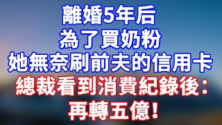 完結版！離婚5年后！為了買奶粉！她無奈刷前夫的信用卡，總裁看到消費紀錄後：再轉五億！#情感故事 #為人處世 #老年生活 #米思故事 #深夜读书 #養老 #幸福人生 #晚年幸福