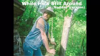 While He’s Still Around (Sadder Version)