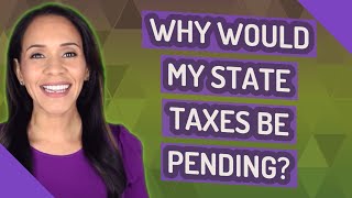 Why would my state taxes be pending?