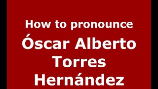 How to pronounce &oacute;scar Alberto Torres Hern&aacute;ndez