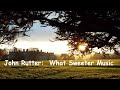 John Rutter:  What  Sweeter  Music.