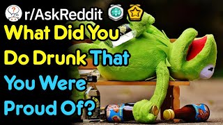 What Did You Do Drunk That You Were Proud Of? (r/AskReddit)