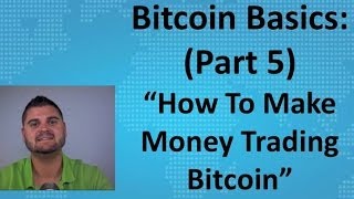 Bitcoin Basics (Part 5) - "How To Make Money Trading Bitcoin"