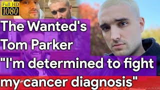 The Wanted's Tom Parker "I'm determined to fight my cancer diagnosis"