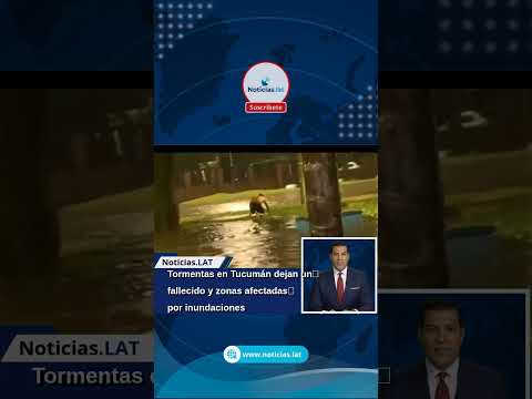 Tormentas en Tucumán dejan un fallecido y zonas afectadas por inundaciones