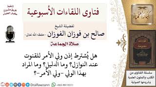 صورة هل يُشترط إذن ولي الأمر للقنوت عند النوازل؟ لمعالي الشيخ صالح الفوزان