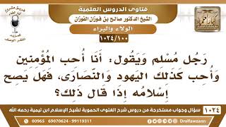 [100 -1024] هل يصلح إسلام من يقول: أنا أحب المؤمنين وأحب كذلك اليهود والنصارى؟ - الشيخ صالح الفوزان image