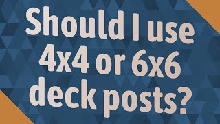 Should I use 4x4 or 6x6 deck posts