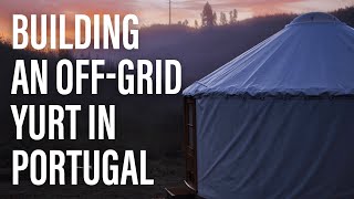 Building a Beautiful Modern Yurt in 60 days Off-Grid in Portugal