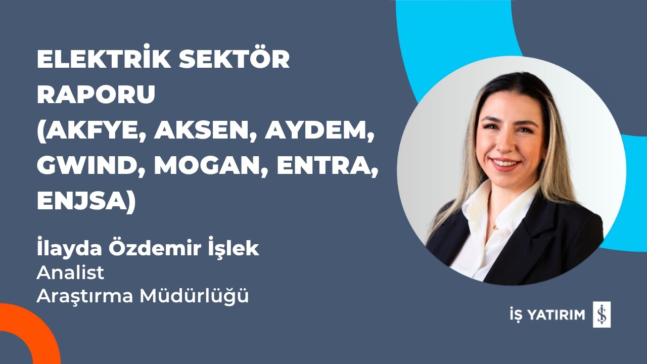 ELEKTRİK SEKTÖR RAPORU (AKFYE, AKSEN, AYDEM, GWIND, MOGAN, ENTRA, ENJSA) - İLAYDA ÖZDEMİR İŞLEK