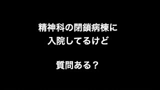 精神科の閉鎖病棟に入院してるけど質問ある？