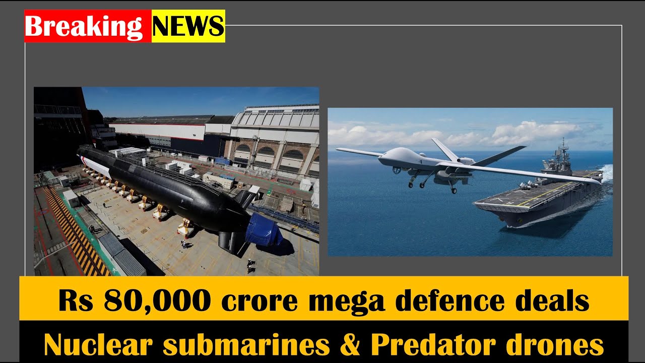 Rs 80,000 crore mega defence deals approved by Indian for 2 nuclear submarines & 31 MQ9 drones