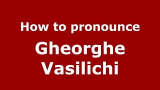 How to pronounce Gheorghe Vasilichi
