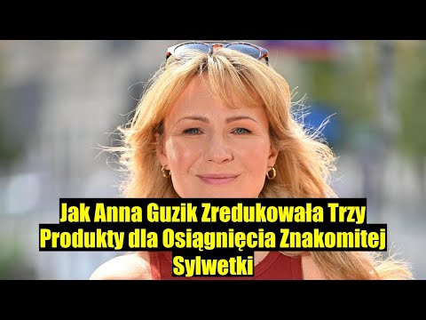 JAK ANNA GUZIK WYELIMINOWAŁA TRZY PRODUKTY I OSIĄGNĘŁA ZNAKOMITĄ SYLWETKĘ?