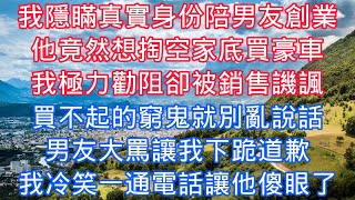 我隱瞞真實身份陪男友創業，他竟然想掏空家底買豪車，我極力勸阻卻被銷售譏諷，買不起的窮鬼就別亂說話，男友大罵讓我下跪道歉，我冷笑一通電話讓他傻眼了#老人感悟#為人處世#生活經驗#情感故事#爽文#家庭
