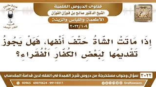 صورة [109 -3022] إذا ماتت الشاة حتف أنفها، فهل يجوز تقديمها لبعض الكفار الفقراء؟ - الشيخ صالح الفوزان