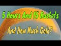 5 Hours, 15 Buckets And How Much Gold? 5 Hours, 15 Buckets And How Much Gold?