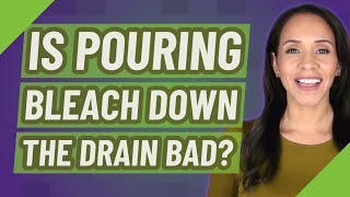 Is pouring bleach down the drain bad?