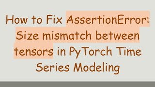 How to Fix AssertionError: Size mismatch between tensors in PyTorch Time Series Modeling