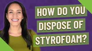 How do you dispose of Styrofoam?