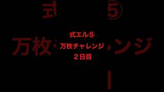 式エル⑤万枚チャレンジ２日目