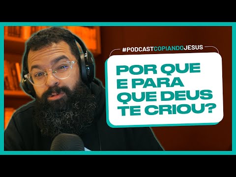 POR QUE E PARA QUE DEUS TE CRIOU? - Podcast Copiando Jesus