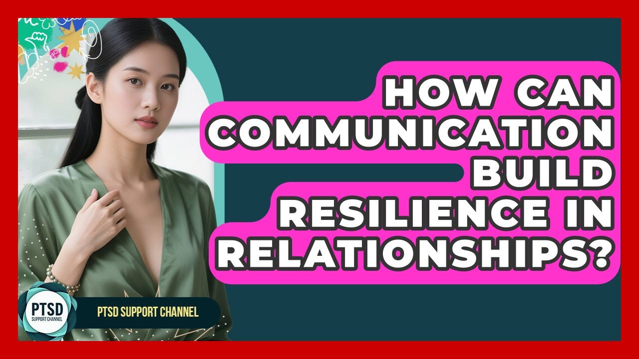 How Can Communication Build Resilience In Relationships? - PTSD Support Channel