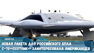 Новая ракета для российского БПЛА С-70 «Охотник» заинтересовала американцев