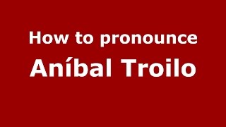 How to pronounce Aníbal Troilo