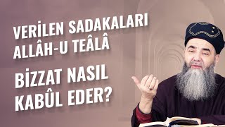 Verilen Sadakaları Allâh-u Teâlâ Bizzat Nasıl Kabûl Eder?