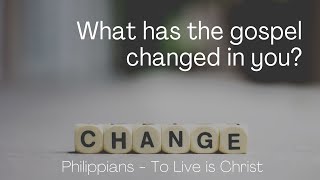 What has the gospel changed in you? Philippians 2:1