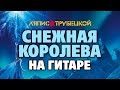 Ляпис Трубецкой - Снежная Королева (на гитаре)