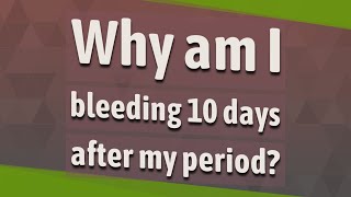 Why am I bleeding 10 days after my period?