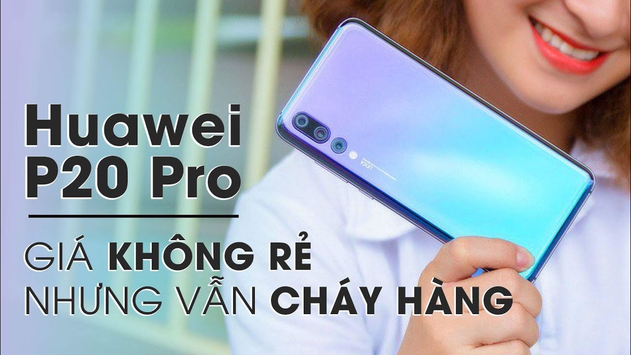 Huawei P20 Pro giá không rẻ nhưng vẫn cháy hàng là vì sao?
