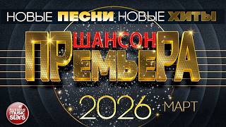 ШАНСОН ПРЕМЬЕРА ✪ САМЫЕ НОВЫЕ ПЕСНИ ✪ САМЫЕ НОВЫЕ ДУШЕВНЫЕ ХИТЫ ✪ CHANSON PREMIERE ✪ МАРТ 2026