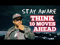 stay aware think 10 moves ahead