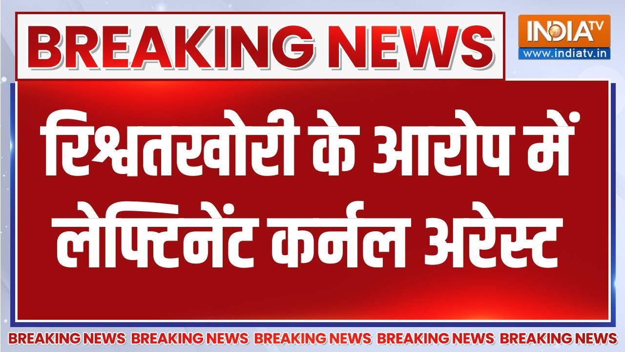 Breaking news: रिश्वतखोरी के आरोप में लेफ्टिनेंट कर्नल अरेस्?