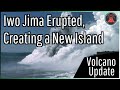 Iwo Jima Eruption Update; A New Island Forms, Expected Eruption Length