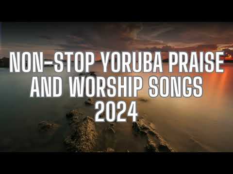 2 Hours NON-STOP YORUBA PRAISE AND WORSHIP SONGS 2024 | NIGERIAN PRAISE SONGS 2024