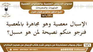 صورة [170 /186] الإسبال معصية وهو مجاهرة بالمعصية فنرجو منكم نصيحة لمن هو مسبل؟ الشيخ صالح الفوزان