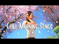 Chill Morning Songs 🍀 Chill vibe songs to start your morning ~ Chill Vibes