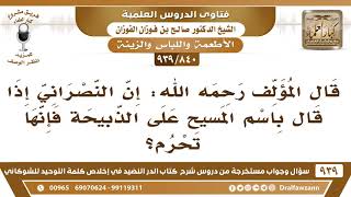 [840 -939] قال المؤلف رحمه الله: إن النصراني إذا قال باسم المسيح على الذبيحة فإنها تحرم! image