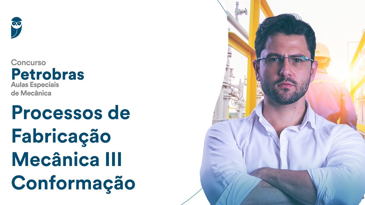 Processos de Fabricação Mecânica III - Conformação - Concurso Petrobras: Aulas Especiais de Mecânica