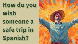 How do you wish someone a safe trip in Spanish?