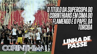 CORINTHIANS BATE O FLAMENGO, CONQUISTA A SUPERCOPA, E TORCIDA TEM PAPEL FUNDAMENTAL | LINHA DE PASSE