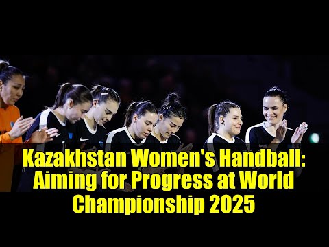 Kazakhstan Women's Handball: Aiming for Progress at World Championship 2025