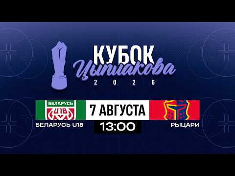 Беларусь U18 - Рыцари | 07.08.2026 | Кубок Цыплакова | 1/4 финала | Матч #2 | Прямая трансляция