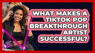 What Makes A TikTok Pop Breakthrough Artist Successful? - Pop Music Gurus